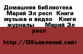 Домашняя библиотека  - Марий Эл респ. Книги, музыка и видео » Книги, журналы   . Марий Эл респ.